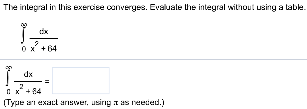 The integral in this exercise converges. Evaluate the integral without using a table. ∫0 ∞  dx/x^2+64 ∫0 ∞ dx/x^2+64 = π/16 (Type an exact answer, using π as needed.)