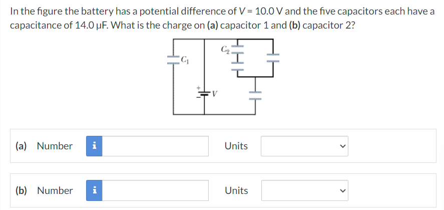 In the figure the battery has a potential difference of V = 10.0 V and the five capacitors each have a capacitance of 14.0 μF. What is the charge on (a) capacitor 1 and (b) capacitor 2? (a) Number Units (b) Number Units