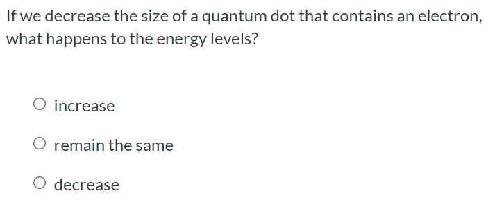 If we decrease the size of a quantum dot that contains an electron, what happens to the energy levels? increase remain the same decrease