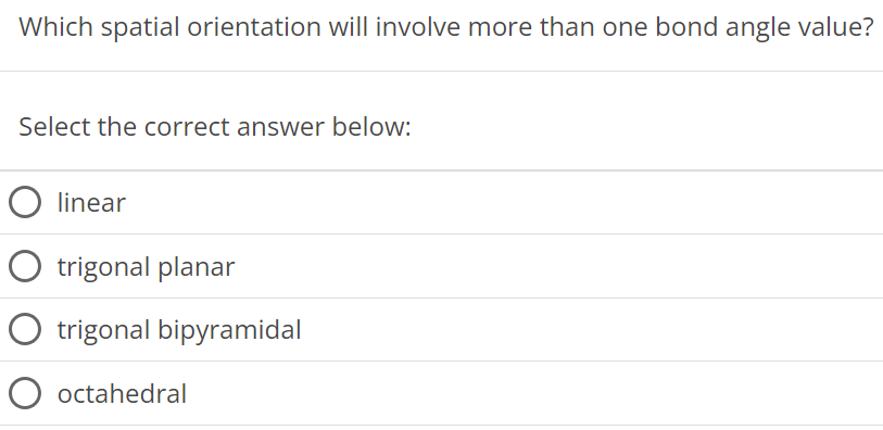 Which spatial orientation will involve more than one bond angle value? Select the correct answer below: linear trigonal planar trigonal bipyramidal octahedral 