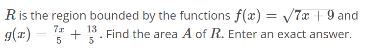 R is the region bounded by the functions f(x) = √7x + 9 and g(x) = 7x/5 + 13/5. Find the area A of R. Enter an exact answer.