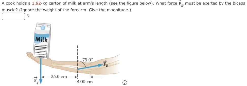 A cook holds a 1.92-kg carton of milk at arm's length (see the figure below). What force F→B must be exerted by the biceps muscle? (Ignore the weight of the forearm. Give the magnitude.) N