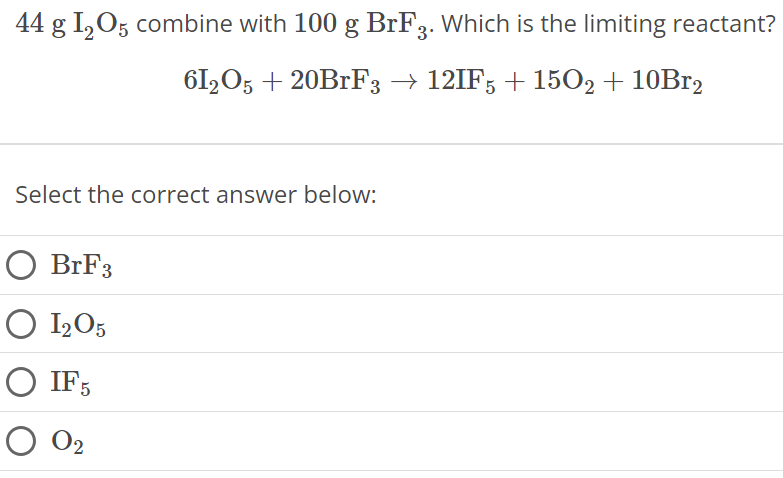 44 g I2O5 combine with 100 gBrF3. Which is the limiting reactant? 6I2O5 + 20BrF3 → 12IF5 + 15O2 + 10Br2 Select the correct answer below: BrF3 I2O5 IF5 O2