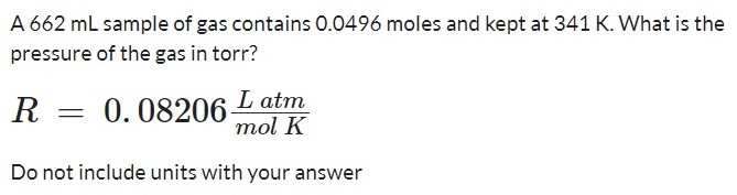 A 662 mL sample of gas contains 0.0496 moles and kept at 341 K. What is the pressure of the gas in torr? R = 0.08206 L atm mol K Do not include units with your answer 