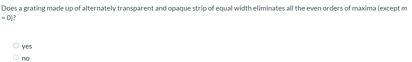 Does a grating made up of alternately transparent and opaque strip of equal width eliminates all the even orders of maxima (except m = 0)? yes no