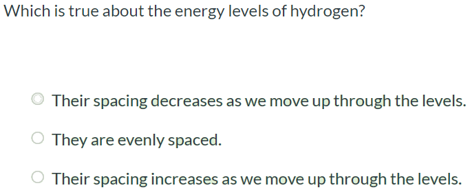 Which is true about the energy levels of hydrogen? Their spacing decreases as we move up through the levels. They are evenly spaced. Their spacing increases as we move up through the levels.