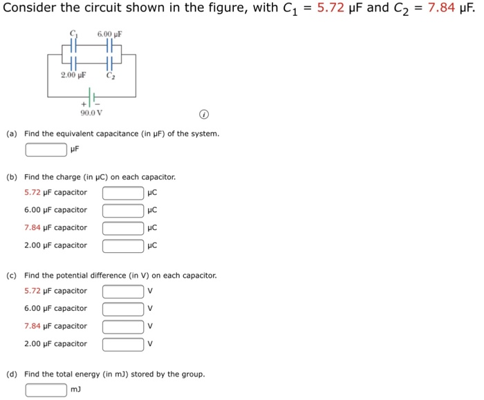 Consider the circuit shown in the figure, with C1 = 5.72 μF and C2 = 7.84 μF (a) Find the equivalent capacitance (in μF) of the system. μF (b) Find the charge (in μC) on each capacitor. 5.72 μF capacitor μC 6.00 μF capacitor μC 7.84 μF capacitor μC 2.00 μF capacitor μC (c) Find the potential difference (in V) on each capacitor. 5.72 μF capacitor V 6.00 μF capacitor V 7.84 μF capacitor V 2.00 μF capacitor V (d) Find the total energy (in mJ) stored by the group. mJ