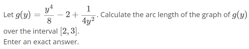 Let g(y) = y^4/8 - 2 + 1/4y2. Calculate the arc length of the graph of g(y) over the interval [2, 3]. Enter an exact answer.