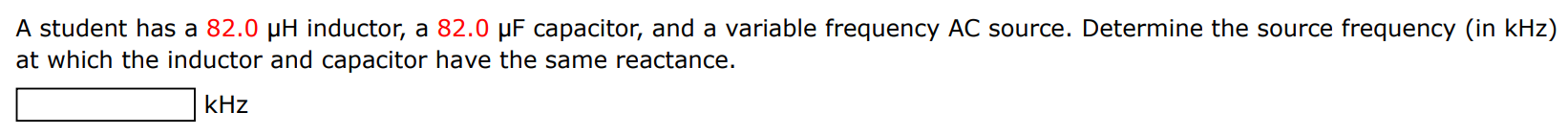 A student has a 82.0 μH inductor, a 82.0 μF capacitor, and a variable frequency AC source. Determine the source frequency (in kHz ) at which the inductor and capacitor have the same reactance. kHz