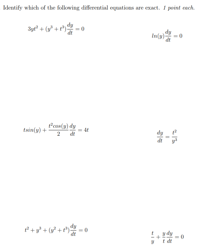 Identify which of the following differential equations are exact. 1 point each. 3yt2 + (y3 + t3)dy dt = 0 ln⁡(y)dy dt = 0 tsin⁡(y) + t2cos⁡(y)2 dy dt = 4t dy dt = t2 y3 t y + y t dy dt = 0 t2 + y3 + (y2 + t3)dy dt = 0