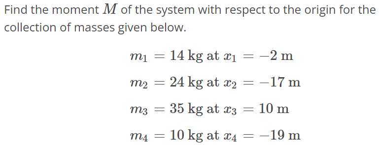 Find the moment M of the system with respect to the origin for the collection of masses given below. m1 = 14 kg at x1 = -2 m m2 = 24 kg at x2 = -17 m m3 = 35 kg at x3 = 10 m m4 = 10 kg at x4 = -19 m