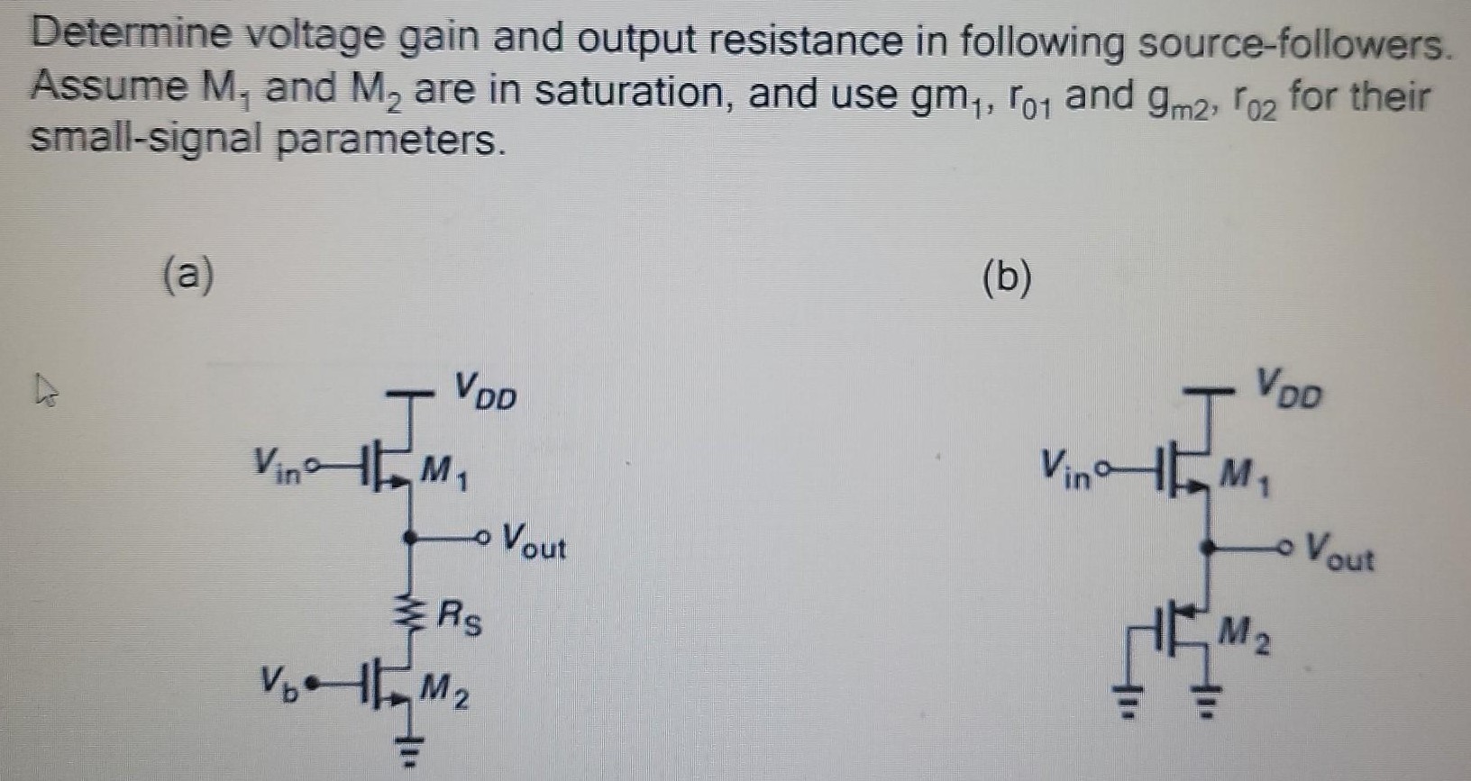 Determine voltage gain and output resistance in following source-followers. Assume M1 and M2 are in saturation, and use gm1, r01 and gm2, r02 for their small-signal parameters. (a) (b) 