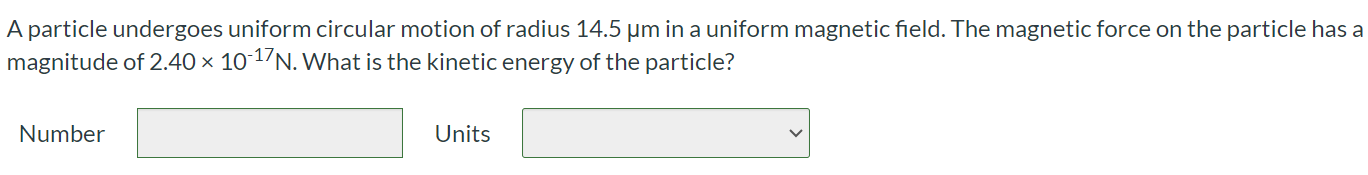 A particle undergoes uniform circular motion of radius 14.5 μm in a uniform magnetic field. The magnetic force on the particle has a magnitude of 2.40 × 10-17 N. What is the kinetic energy of the particle? Number Units