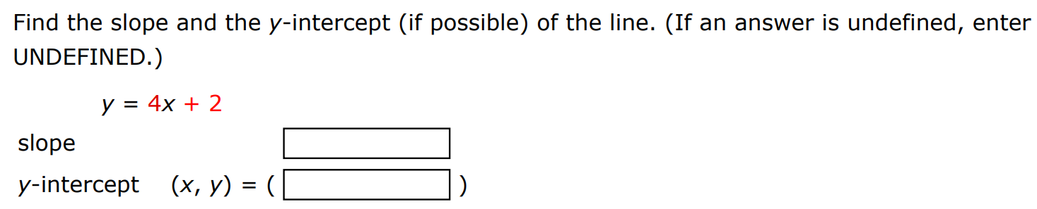 Find the slope and the y-intercept (if possible) of the line. (If an answer is undefined, enter UNDEFINED.) y = 4x + 2 slope y-intercept (x, y) = ( )