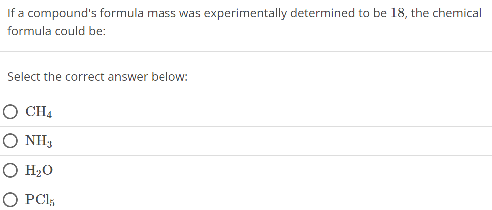 If a compound's formula mass was experimentally determined to be 18, the chemical formula could be: Select the correct answer below: CH4 NH3 H2O PCl5 