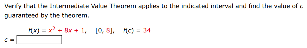 Verify that the Intermediate Value Theorem applies to the indicated interval and find the value of c guaranteed by the theorem. c = f(x) = x2 + 8x + 1, [0, 8], f(c) = 34