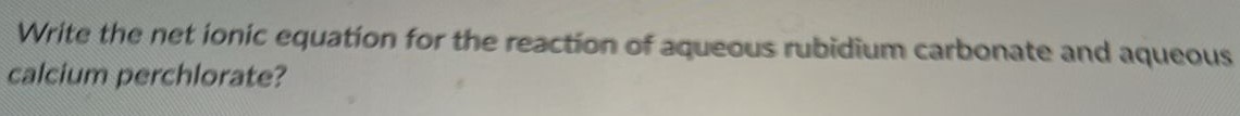 Write the net ionic equation for the reaction of aqueous rubidium carbonate and aqueous calcium perchlorate? 