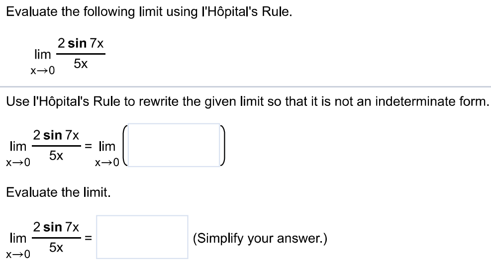 Evaluate the following limit using l’Hôpital’s Rule. limx→0 2 sin 7x/5x Use l’Hôpital’s Rule to rewrite the given limit so that it is not an indeterminate form. limx→0 2 sin 7x/5x = limx→0 ( Evaluate the limit. limx→0 2 sin 7x/5x = (Simplify your answer.)