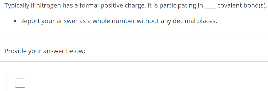 Typically if nitrogen has a formal positive charge, it is participating in covalent bond(s). Report your answer as a whole number without any decimal places. Provide your answer below: 