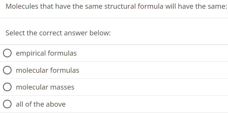 Molecules that have the same structural formula will have the same: Select the correct answer below: empirical formulas molecular formulas molecular masses all of the above 