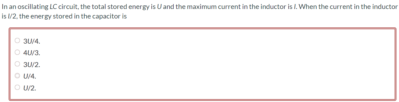 In an oscillating LC circuit, the total stored energy is U and the maximum current in the inductor is I. When the current in the inductor is 1/2, the energy stored in the capacitor is 3U/4. 4U/3. 3U/2. U/4. U/2.