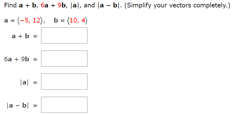 Find a+b, 6a + 9b, |a|, and |a − b|. (Simplify your vectors completely.) a = ⟨−5, 12⟩, b = ⟨10, 4⟩ a + b = 6a + 9b = |a| = |a − b| =