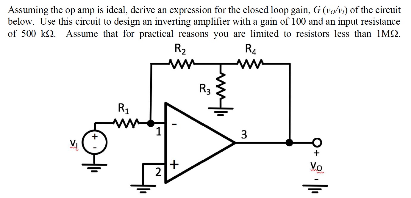 Assuming the op amp is ideal, derive an expression for the closed loop gain, G(vO/vI) of the circuit below. Use this circuit to design an inverting amplifier with a gain of 100 and an input resistance of 500 kΩ. Assume that for practical reasons you are limited to resistors less than 1 MΩ.