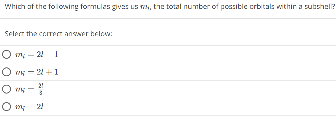 Which of the following formulas gives us ml, the total number of possible orbitals within a subshell? Select the correct answer below: ml = 2 l − 1 ml = 2l + 1 ml = 2l 3 ml = 2l 