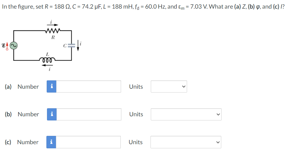 In the figure, set R = 188 Ω, C = 74.2 μF, L = 188 mH, fd = 60.0 Hz, and εm = 7.03 V. What are (a) Z, (b) φ, and (c) I? (a) Number Units (b) Number Units (c) Number Units