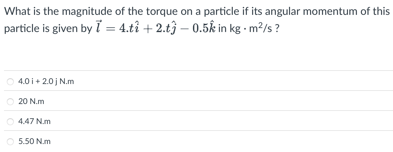 What is the magnitude of the torque on a particle if its angular momentum of this particle is given by l→ = 4.ti^ + 2.tj^ − 0.5 k^ in kg⋅m2 /s? 4.0 i+2.0 j N.m 20 N.m 4.47 N.m 5.50 N.m