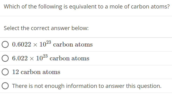 Which of the following is equivalent to a mole of carbon atoms? Select the correct answer below: 0.6022×1023 carbon atoms 6.022×1023 carbon atoms 12 carbon atoms There is not enough information to answer this question. 