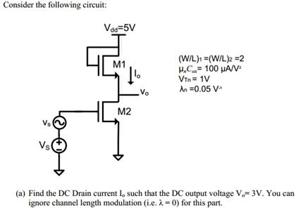 Consider the following circuit: (W/L)1 = (W/L)2 = 2 μnCox = 100 μA/V2 V Tn = 1 V λn = 0.05 V−1 (a) Find the DC Drain current Io such that the DC output voltage Vo = 3 V. You can ignore channel length modulation (i. e. λ = 0 ) for this part. 