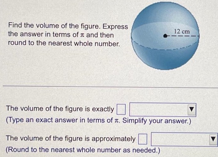 Find the volume of the figure. Express the answer in terms of π and then round to the nearest whole number. The volume of the figure is exactly (Type an exact answer in terms of π. Simplify your answer. ) The volume of the figure is approximately (Round to the nearest whole number as needed.) 