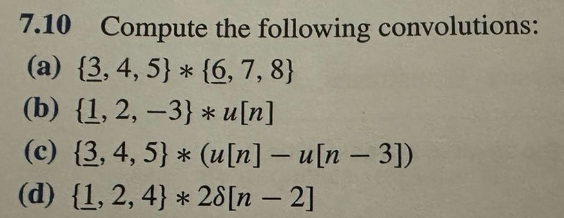 7.10 Compute the following convolutions: (a) {3, 4, 5}∗{6, 7, 8} (b) {1, 2, −3}∗u[n] (c) {3, 4, 5}∗(u[n] − u[n−3]) (d) {1, 2, 4}∗2δ[n−2]