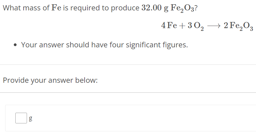 What mass of Fe is required to produce 32.00 g Fe2O3 ? 4Fe + 3O2 ⟶ 2Fe2O3 Your answer should have four significant figures. Provide your answer below: