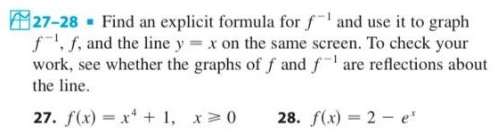 27-28 Find an explicit formula for f−1 and use it to graph f−1, f, and the line y = x on the same screen. To check your work, see whether the graphs of f and f−1 are reflections about the line. 27. f(x) = x4 + 1, x ⩾ 0 28. f(x) = 2 − ex