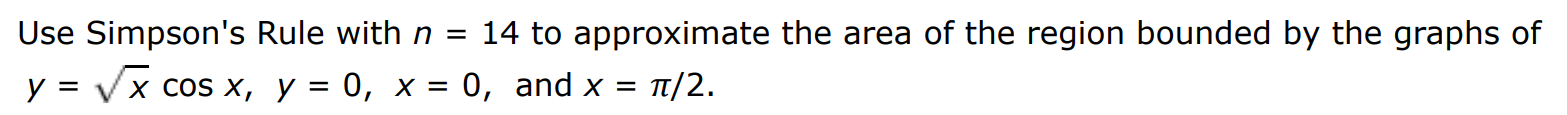 Use Simpson's Rule with n = 14 to approximate the area of the region bounded by the graphs of y = xcos⁡x, y = 0, x = 0, and x = π/2