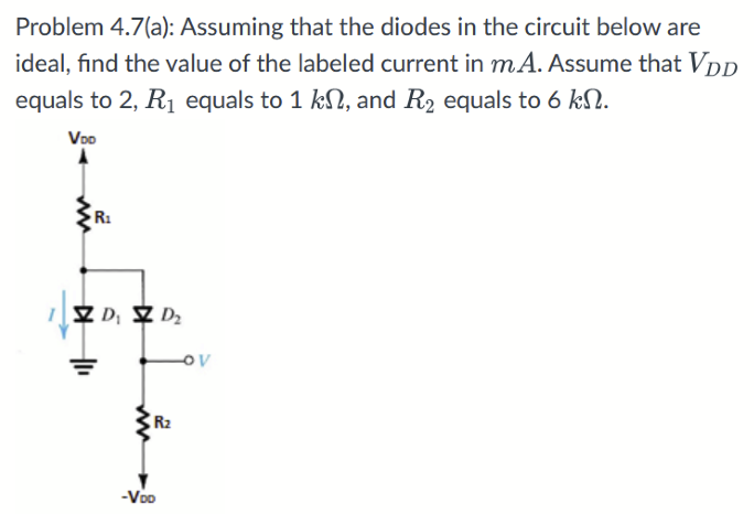 Problem 4.7(a): Assuming that the diodes in the circuit below are ideal, find the value of the labeled current in mA. Assume that VDD equals to 2, R1 equals to 1 kΩ, and R2 equals to 6 kΩ.