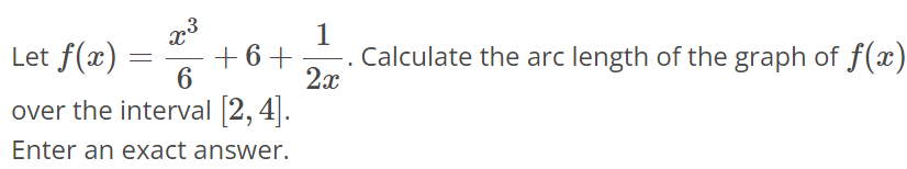 Let f(x) = x^3/6 + 6 + 1/2x. Calculate the arc length of the graph of f(x) over the interval [2, 4]. Enter an exact answer.