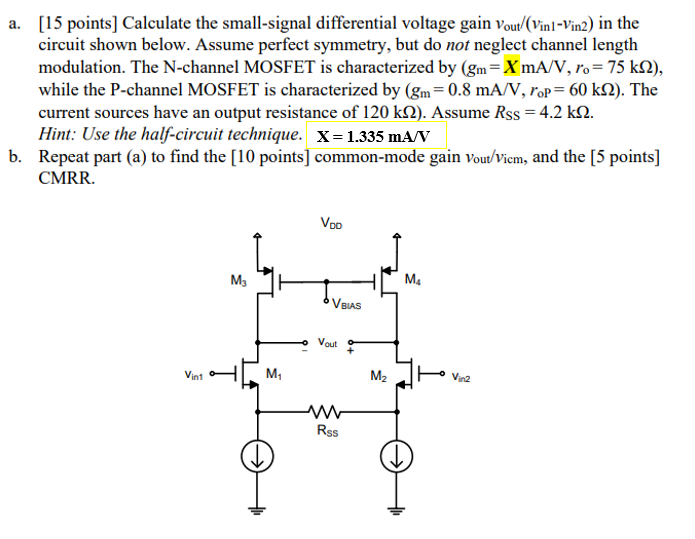 a. [15 points] Calculate the small-signal differential voltage gain vout/(vin1 − vin2) in the circuit shown below. Assume perfect symmetry, but do not neglect channel length modulation. The N-channel MOSFET is characterized by (gm = X mA/V, ro = 75 kΩ), while the P-channel MOSFET is characterized by (gm = 0.8 mA/V, roP = 60 kΩ). The current sources have an output resistance of 120 kΩ ). Assume RSS = 4.2 kΩ. Hint: Use the half-circuit technique. X = 1.335 mA/V b. Repeat part (a) to find the [10 points] common-mode gain vout /vicm, and the [5 points] CMRR.