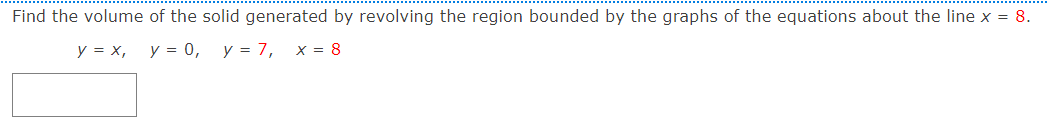 Find the volume of the solid generated by revolving the region bounded by the graphs of the equations about the line x = 8. y = x, y = 0, y = 7, x = 8