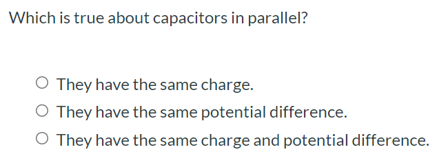 Which is true about capacitors in parallel? They have the same charge. They have the same potential difference. They have the same charge and potential difference.