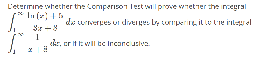 Determine whether the Comparison Test will prove whether the integral ∫1 ∞ ln(x)+5 3x+8 dx converges or diverges by comparing it to the integral ∫1 ∞ 1 x+8 dx, or if it will be inconclusive.