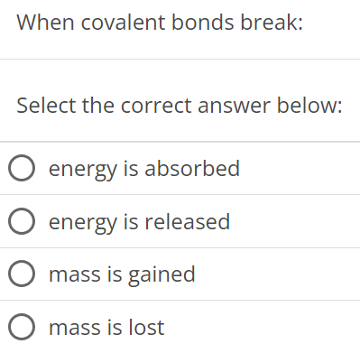 When covalent bonds break: Select the correct answer below: energy is absorbed energy is released mass is gained mass is lost 