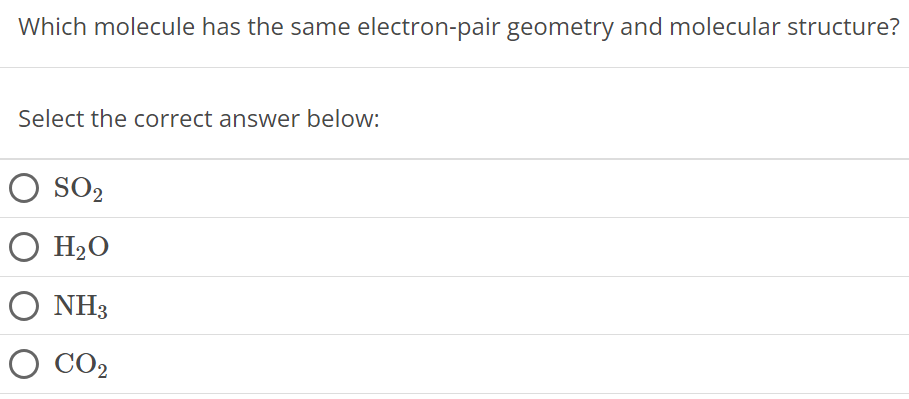 Which molecule has the same electron-pair geometry and molecular structure? Select the correct answer below: SO2 H2O NH3 CO2