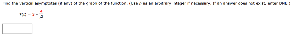 Find the vertical asymptotes (if any) of the graph of the function. (Use n as an arbitrary integer if necessary. If an answer does not exist, enter DNE. ) T(t) = 3 − 4 t2