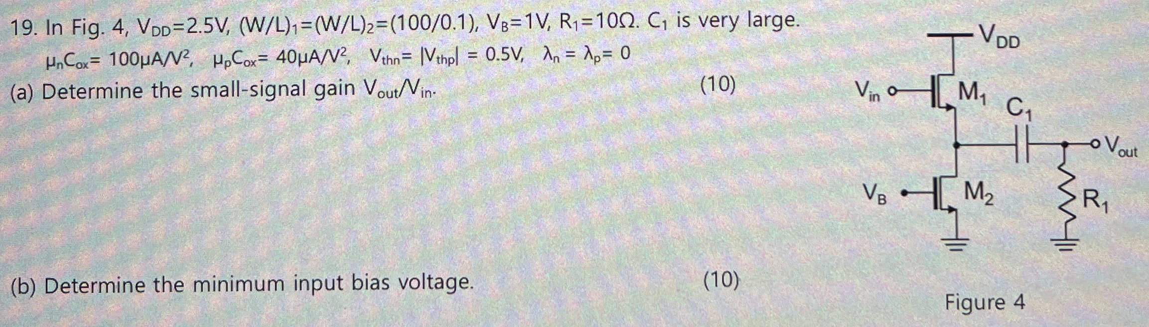 In Fig. 4, VDD = 2.5 V, (W/L)1 = (W/L)2 = (100/0.1), VB = 1 V, R1 = 10 Ω. C1 is very large. μnCox = 100 μA/V2, μpCox = 40 μA/V2, Vthn = |Vthp | = 0.5 V, λn = λp = 0 (a) Determine the small-signal gain Vout/Vin. (10) (b) Determine the minimum input bias voltage. (10) Figure 4