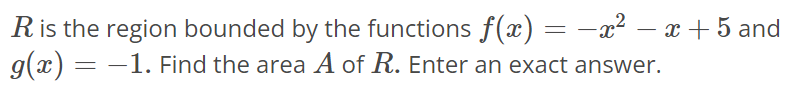 R is the region bounded by the functions f(x) = -x^2 - x + 5 and g(x) = -1. Find the area A of R. Enter an exact answer.