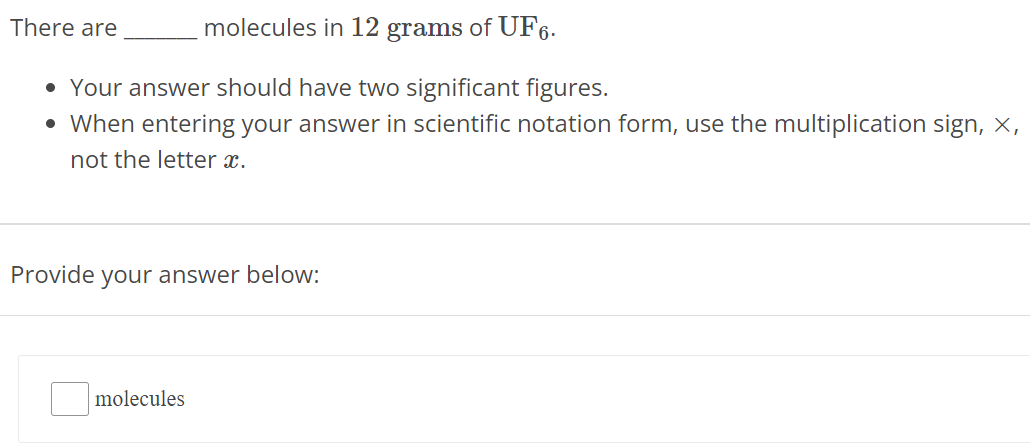 There are molecules in 12 grams of UF6. Your answer should have two significant figures. When entering your answer in scientific notation form, use the multiplication sign, ×, not the letter x. Provide your answer below: molecules 