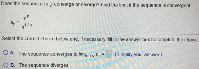 Does the sequence {an} converge or diverge? Find the limit if the sequence is convergent. an = e^n/n^1/n Select the correct choice below and, if necessary, fill in the answer box to complete the choice. A. The sequence converges to limn→∞ an = . (Simplify your answer.) B. The sequence diverges.